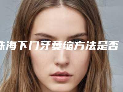 珠海下门牙萎缩方法是否安全_珠海下门牙萎缩手术安全性受哪些影响