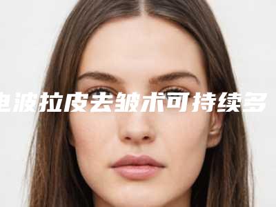 电波拉皮去皱术可持续多么长的时间?(电波拉皮多久做一次好)
