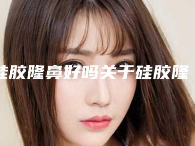 硅胶隆鼻好吗关于硅胶隆鼻效果的相关常识介绍(硅胶隆鼻效果好不好)