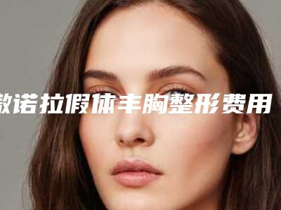傲诺拉假体丰胸整形费用高吗?大概要花多少费用?