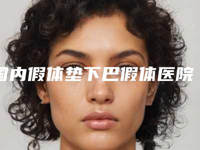 国内假体垫下巴假体医院排行榜:假体垫下巴假体医院前50位随心选