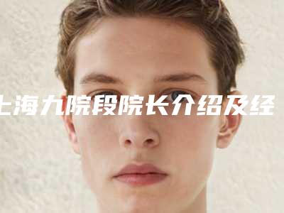 上海九院段院长介绍及经验分享(上海九院段惠川)