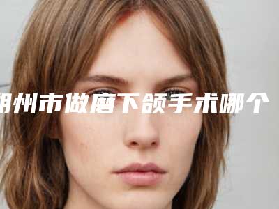 朔州市做磨下颌手术哪个医院好(朔州华纹绣微整形美容机构TOP10稳中求胜)