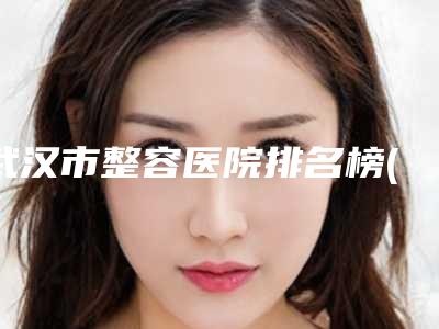 武汉市整容医院排名榜(武汉市中心医院医学整形美容科口碑都不错)