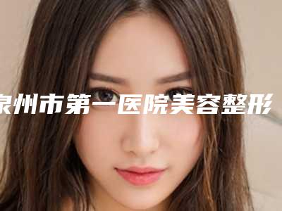 泉州市第一医院美容整形门诊,泉州施恩思医疗美容你比较中意哪一家