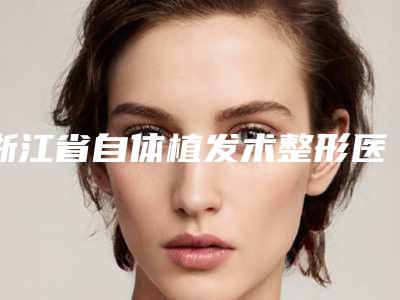 浙江省自体植发术整形医院-杭州嘉俪医疗美容门诊部高人气机构