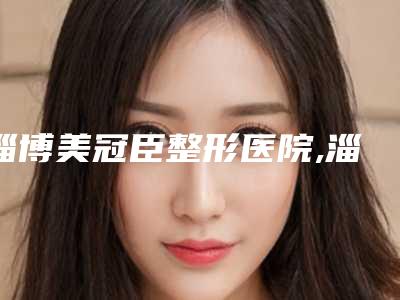 淄博美冠臣整形医院,淄博美之元·鲁中整形美容研究院哪家好