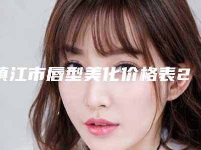 镇江市唇型美化价格表2025新版展示-镇江市唇型美化均价为11317元