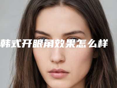 韩式开眼角效果怎么样