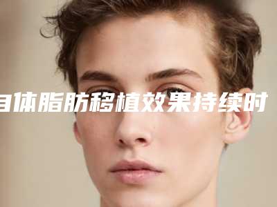 自体脂肪移植效果持续时间有哪些影响因素(自体脂肪移植效果持续时间有哪些影响因素)