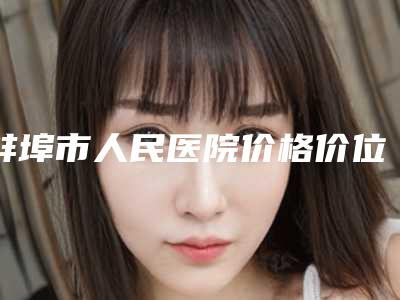 蚌埠市人民医院价格价位表新版曝光-擅长项目下颚下巴假体等