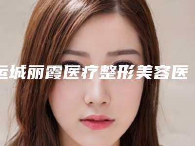 运城丽霞医疗整形美容医院,运城光子医疗美容门诊部实力大PK