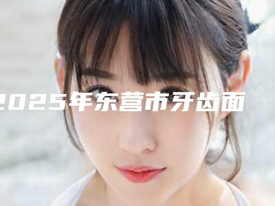 2025年东营市牙齿面瓷贴面价格收费表公布2025供参考-东营市牙齿面瓷贴面价位在多少